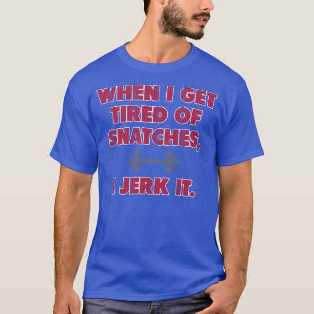 When I Get Tired Of Snatches, I Jerk It T-Shirt (Front)