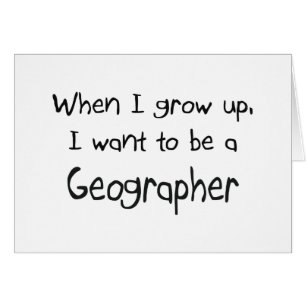 When I grow up I want to be a Geographer