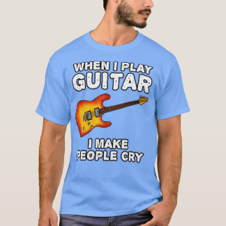 When I Play Guitar I Make People Cry T-Shirt