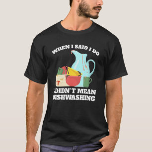 when I said I do I didn't mean dishwashing washing T-Shirt
