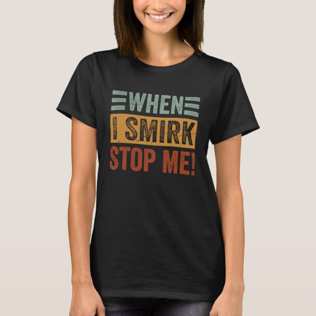 When I Smirk  Stop Me  Sarcastic Irony Saying T-Shirt (Front)