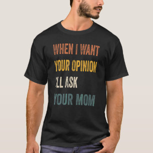 When I Want Your Opinion I'll Ask Your Mom 1 T-Shirt