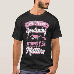 When I'm Gardening Nothing Else Matters T-Shirt