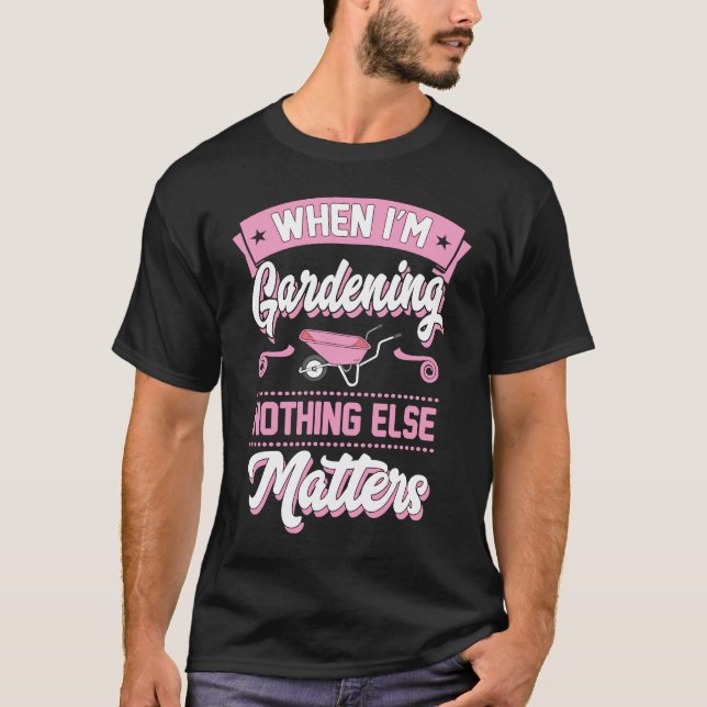 When I'm Gardening Nothing Else Matters T-Shirt (Front)