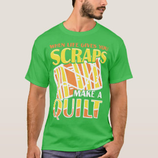 When Life Gives You Scraps Make A Quilt T-Shirt