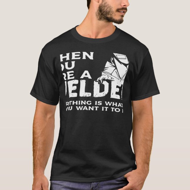 When You Are A Welder Everything Is Whatever You W T-Shirt (Front)