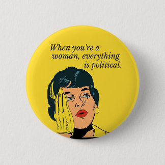 When you are a woman everything is political 2 inch round button