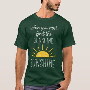 When You Cant Find The Sunshine Be the Sunshine  T-Shirt