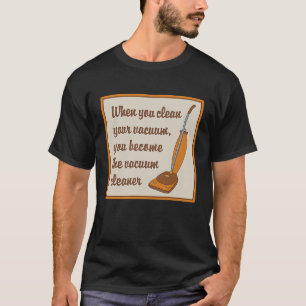When You Clean Your Vacuum You Become the Vacuum C T-Shirt