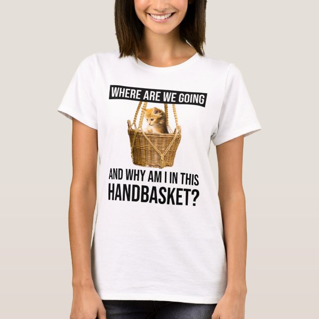 Where Are We Going & Why Am I In This Handbasket? T-Shirt (Front)
