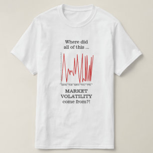 Where did all of this MARKET VOLATILITY ... T-Shirt