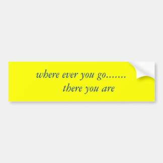 where ever you go....... there you are bumper sticker