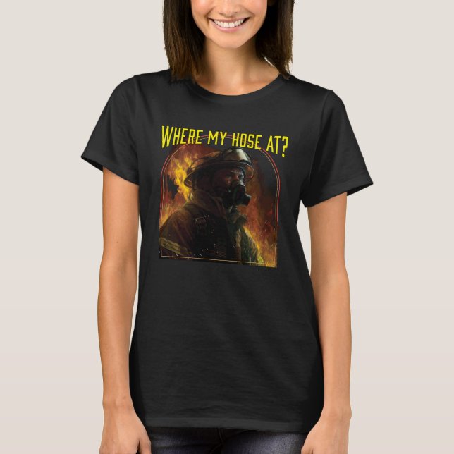 Where My Hose At Fireman Firefighter Fire Rescue T-Shirt (Front)