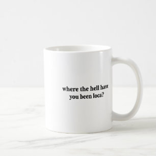 Where The Hell Have You Been Loca  Coffee Mug