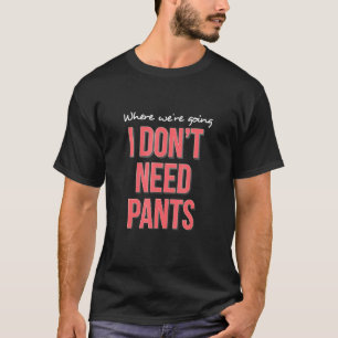 Where Were Going We Dont Need Pants Party Vacation T-Shirt