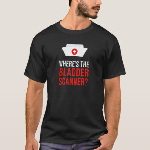 Where's The Bladder Scanner - Funny Sarcastic Nurs T-Shirt