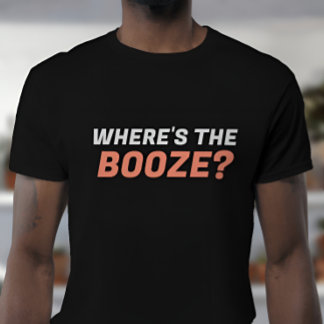 Where's the Booze Sarcastic T-Shirt