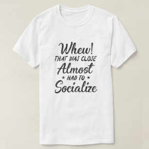 Whew That Was Close I Almost Had To Socialize T-Shirt