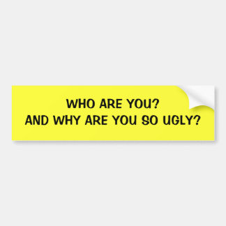 WHO ARE YOU?AND WHY ARE YOU SO UGLY? BUMPER STICKER