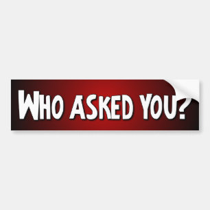 Who asked you? - Funny Bumper Sticker