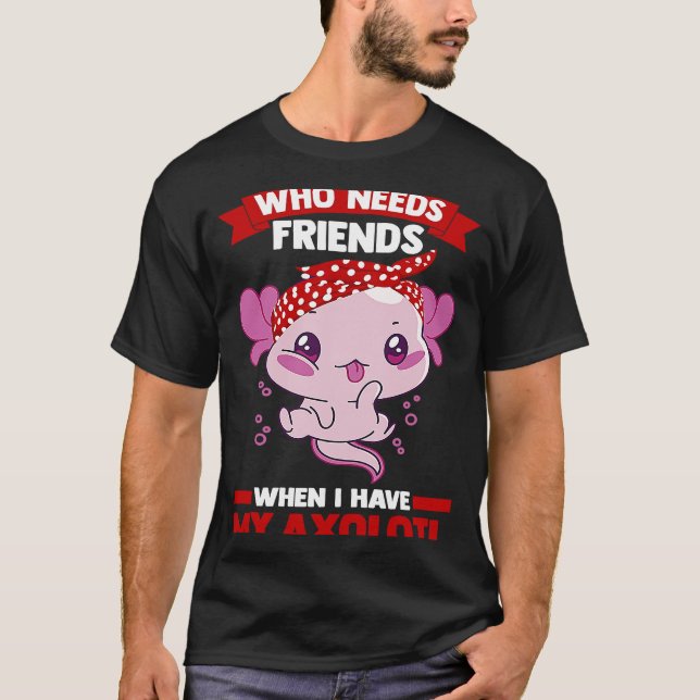 who needs friends when I have my axolotl Axolotls T-Shirt (Front)