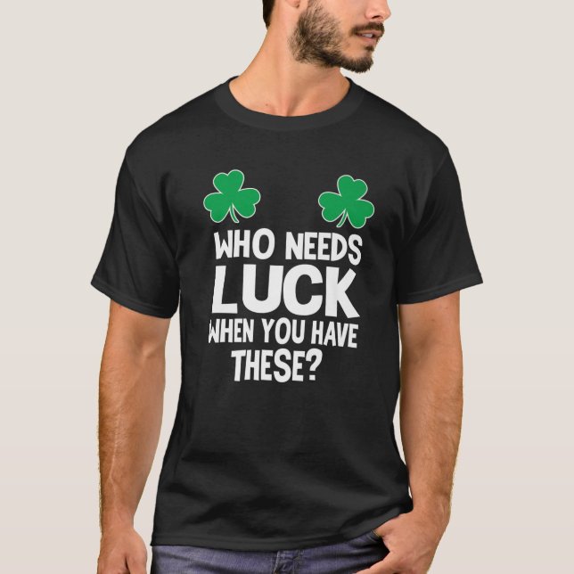 Who Needs Luck When You Have These? St Patricks Da T-Shirt (Front)