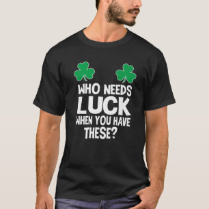 Who Needs Luck When You Have These? St Patricks Da T-Shirt