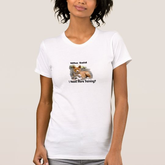 Who Said I Need More Training? T-Shirt