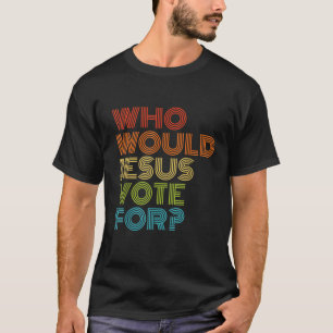 Who Would Jesus Vote For Christian Voting Election T-Shirt