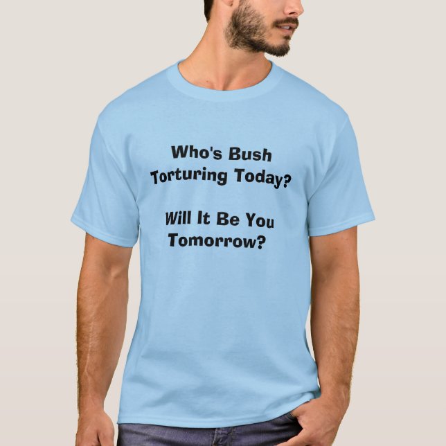 Who's Bush Torturing Today? T-Shirt (Front)