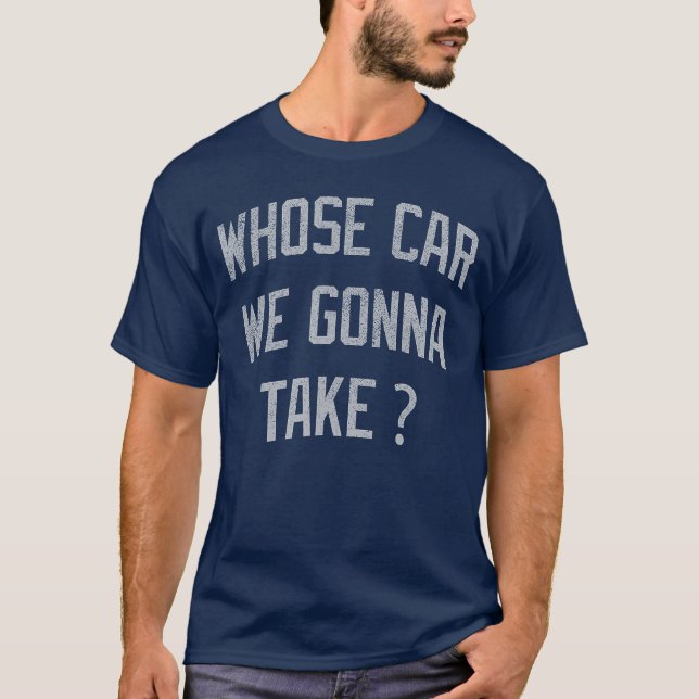 Whose Car We Gonnaake Funny Sarcastic Distressed f T-Shirt (Front)