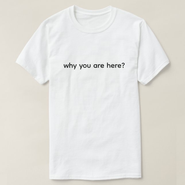 Why Are You Here Funny  T-Shirt (Design Front)
