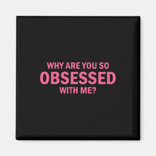 Why Are You So Obsessed With Me  Magnet