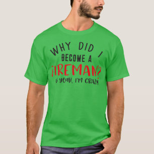 Why did I become a FIREMAN Oh yeah Ix27m crazy T-Shirt