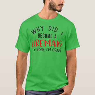 Why did I become a FIREMAN Oh yeah Ix27m crazy T-Shirt