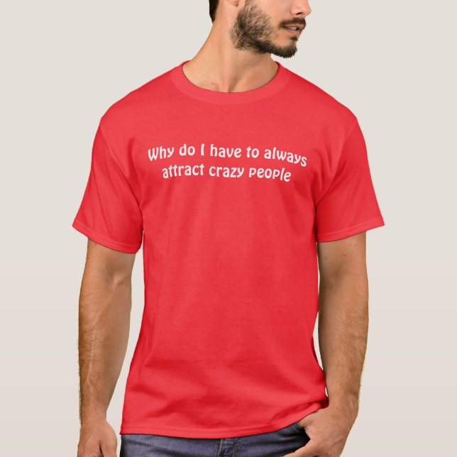 Why do I always attract crazy people T-Shirt (Front)