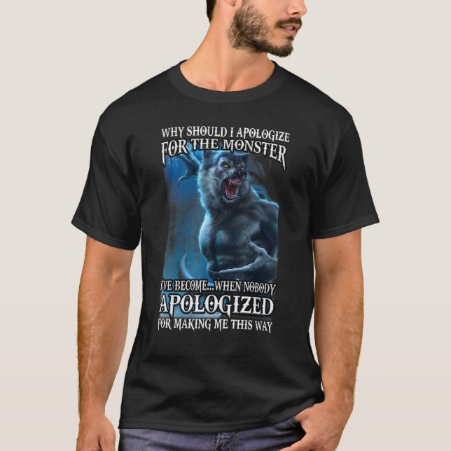 Why Should I Apologize For The Monster I've Become T-Shirt (Front)