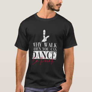 Why Walk When You Can Dance En Pointe - Ballet Dan T-Shirt