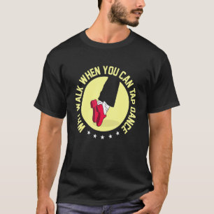 Why Walk When You Can Tap Dance T-Shirt