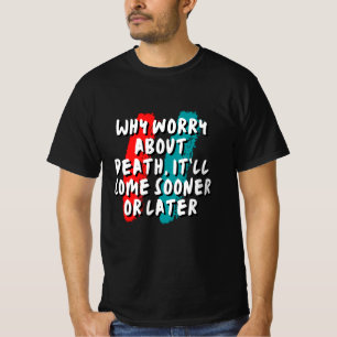 Why worry about death, it’ll come sooner or later T-Shirt
