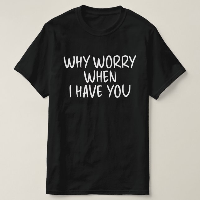 Why Worry When I Have You T-Shirt (Design Front)