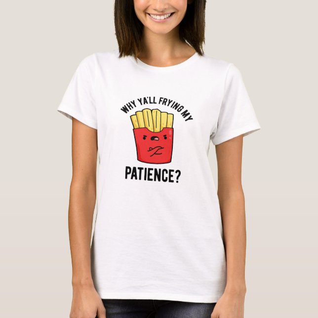Why Yall Frying My Patience Funny Fries Pun  T-Shirt (Front)