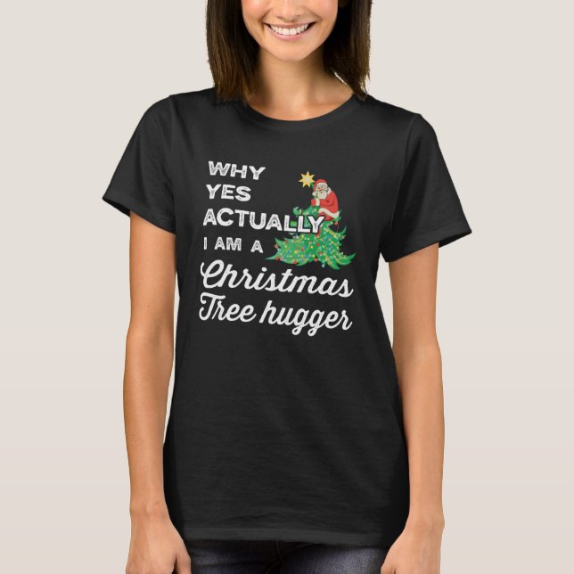 Why Yes Actually I am a Christmas Tree hugger  Arb T-Shirt (Front)