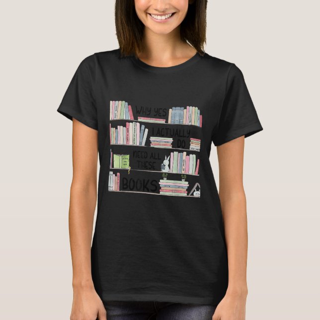 Why Yes I Actually Do Need All These Books Funny B T-Shirt (Front)
