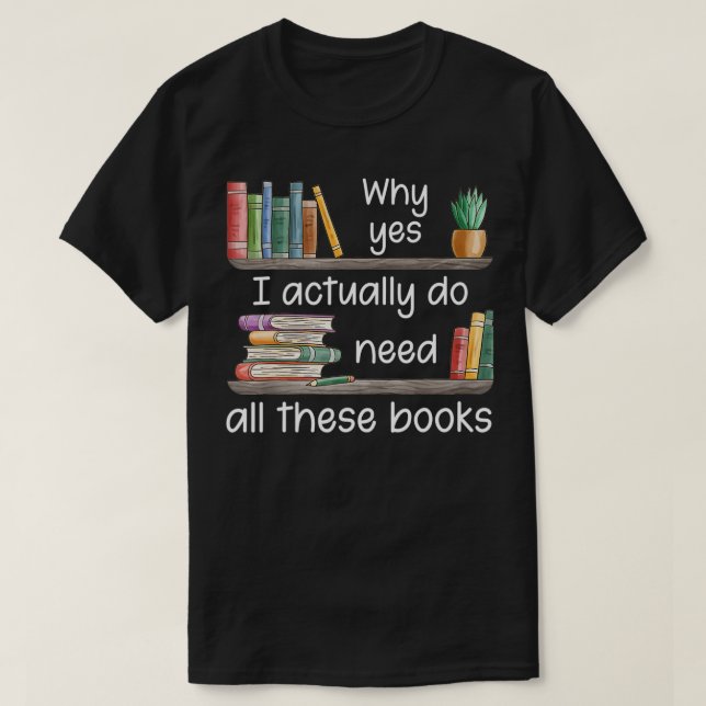 Why Yes I Actually Do Need All These Books  T-Shirt (Design Front)