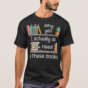 Why Yes I Actually Do Need All These Books  T-Shirt