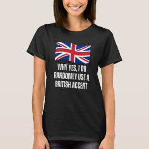Why Yes I Do Randomly Use A British Accent England T-Shirt