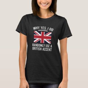 Why Yes, I Do Randomly Use A British Accent Funny  T-Shirt