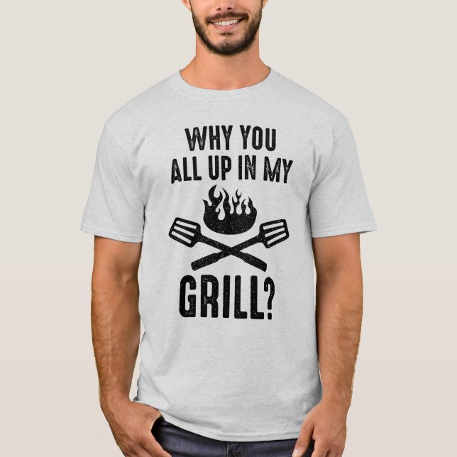 Why You All Up In My Grill T-Shirt (Front)