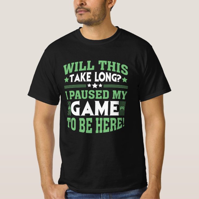 Will This Take Long I Paused My Game To Be Here T-Shirt (Front)
